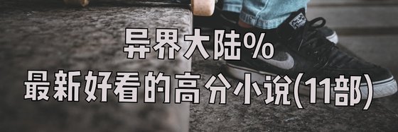 异界大陆%最新好看的高分小说(11部)